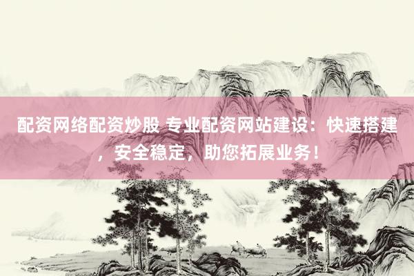 配资网络配资炒股 专业配资网站建设：快速搭建，安全稳定，助您拓展业务！