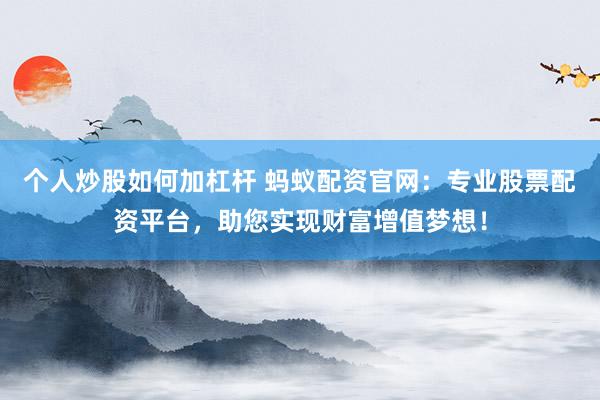 个人炒股如何加杠杆 蚂蚁配资官网：专业股票配资平台，助您实现财富增值梦想！