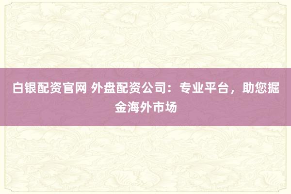 白银配资官网 外盘配资公司：专业平台，助您掘金海外市场