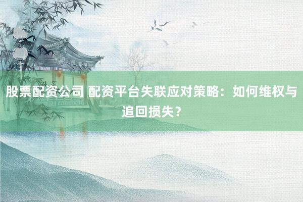 股票配资公司 配资平台失联应对策略：如何维权与追回损失？