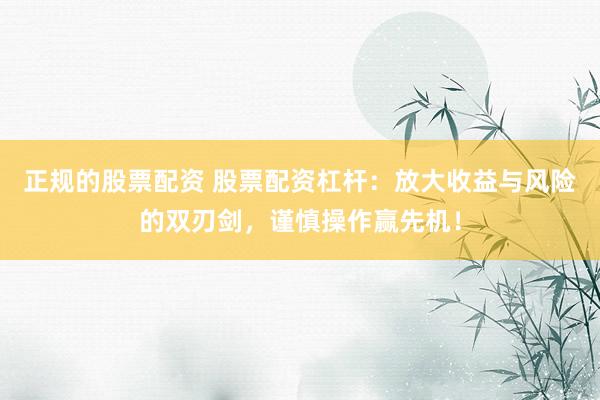 正规的股票配资 股票配资杠杆：放大收益与风险的双刃剑，谨慎操作赢先机！