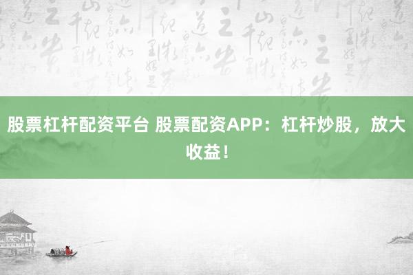 股票杠杆配资平台 股票配资APP：杠杆炒股，放大收益！