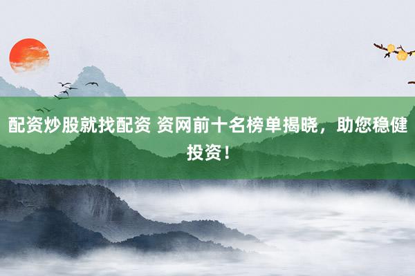 配资炒股就找配资 资网前十名榜单揭晓，助您稳健投资！