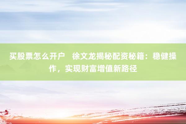 买股票怎么开户   徐文龙揭秘配资秘籍：稳健操作，实现财富增值新路径