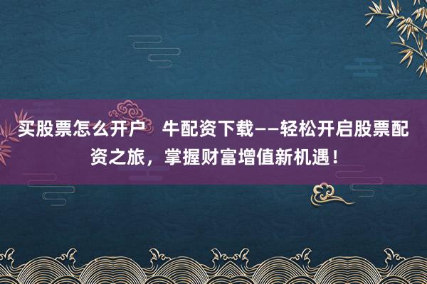 买股票怎么开户   牛配资下载——轻松开启股票配资之旅，掌握财富增值新机遇！