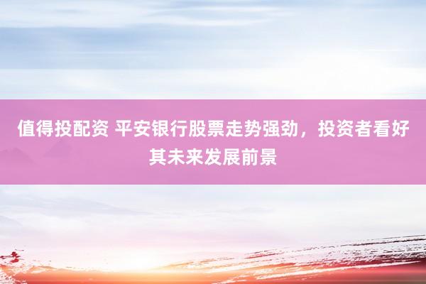 值得投配资 平安银行股票走势强劲，投资者看好其未来发展前景