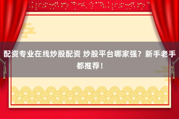 配资专业在线炒股配资 炒股平台哪家强？新手老手都推荐！