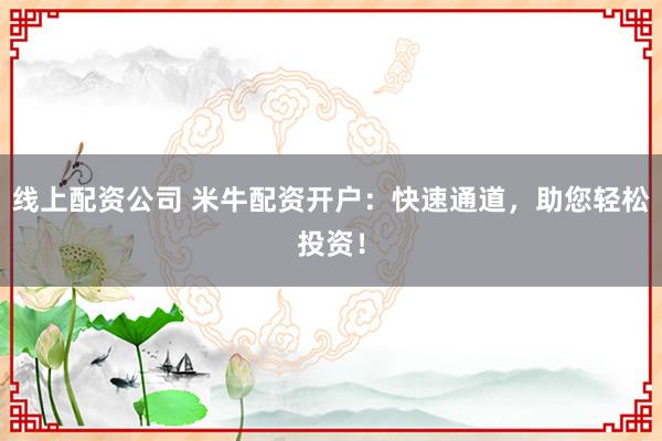 线上配资公司 米牛配资开户：快速通道，助您轻松投资！