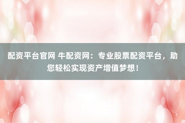 配资平台官网 牛配资网：专业股票配资平台，助您轻松实现资产增值梦想！