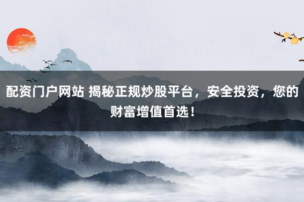 配资门户网站 揭秘正规炒股平台，安全投资，您的财富增值首选！