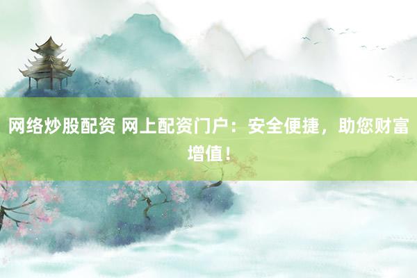 网络炒股配资 网上配资门户：安全便捷，助您财富增值！