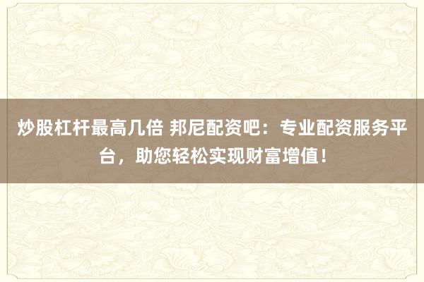 炒股杠杆最高几倍 邦尼配资吧：专业配资服务平台，助您轻松实现财富增值！