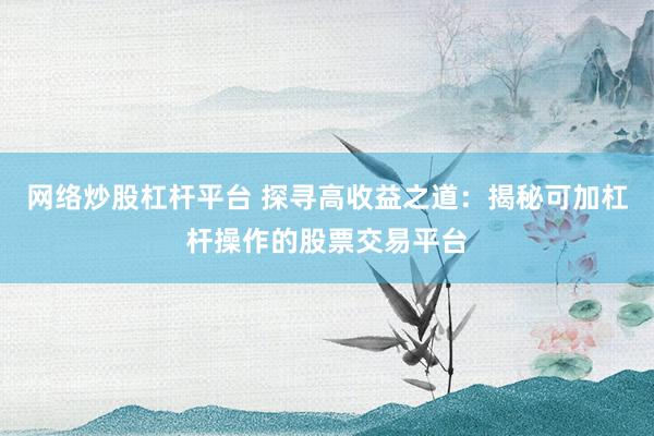 网络炒股杠杆平台 探寻高收益之道：揭秘可加杠杆操作的股票交易平台