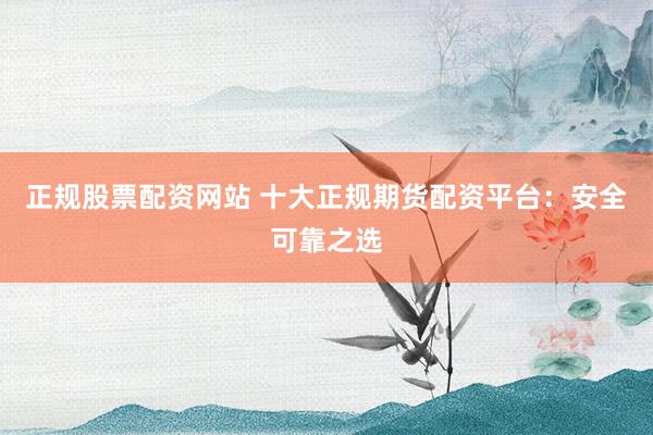 正规股票配资网站 十大正规期货配资平台：安全可靠之选