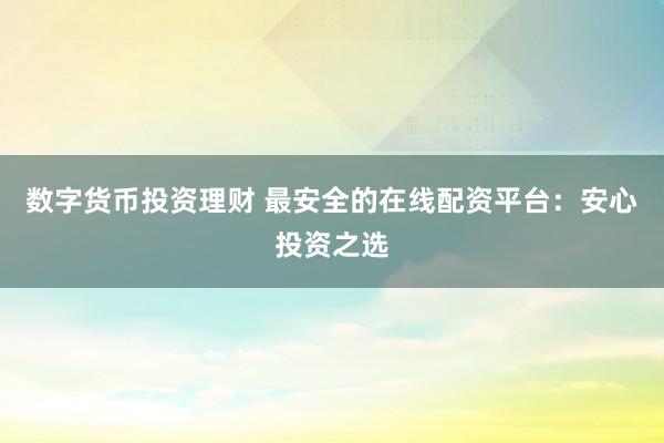 数字货币投资理财 最安全的在线配资平台：安心投资之选