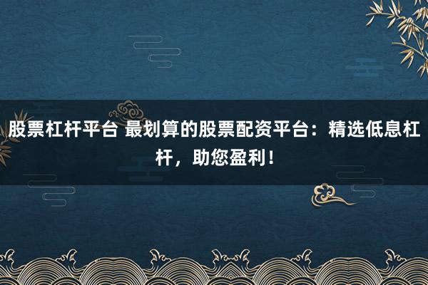 股票杠杆平台 最划算的股票配资平台：精选低息杠杆，助您盈利！