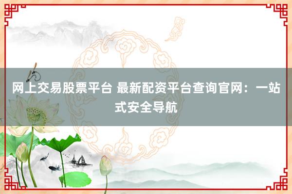 网上交易股票平台 最新配资平台查询官网：一站式安全导航