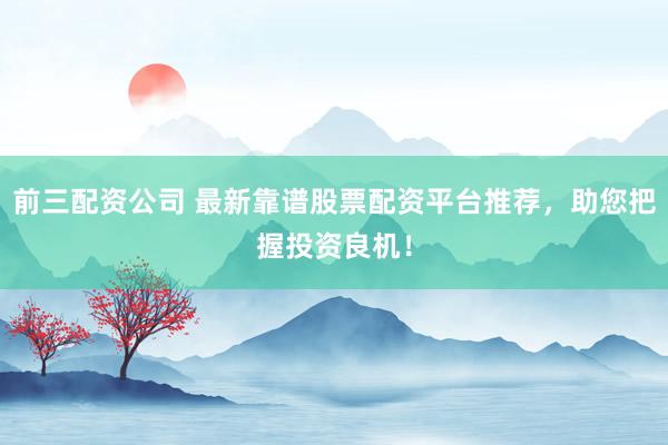 前三配资公司 最新靠谱股票配资平台推荐，助您把握投资良机！