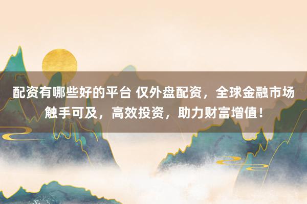 配资有哪些好的平台 仅外盘配资，全球金融市场触手可及，高效投资，助力财富增值！