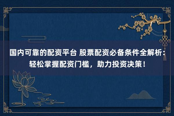 国内可靠的配资平台 股票配资必备条件全解析：轻松掌握配资门槛，助力投资决策！