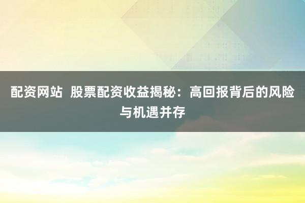 配资网站  股票配资收益揭秘：高回报背后的风险与机遇并存