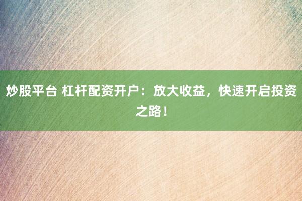 炒股平台 杠杆配资开户：放大收益，快速开启投资之路！