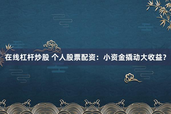 在线杠杆炒股 个人股票配资：小资金撬动大收益？