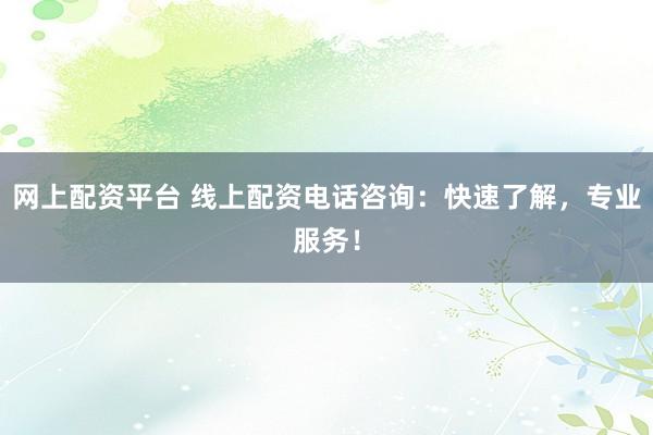 网上配资平台 线上配资电话咨询：快速了解，专业服务！