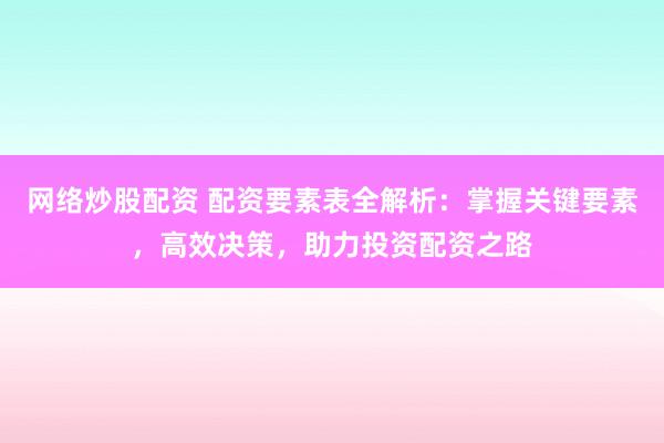 网络炒股配资 配资要素表全解析：掌握关键要素，高效决策，助力投资配资之路