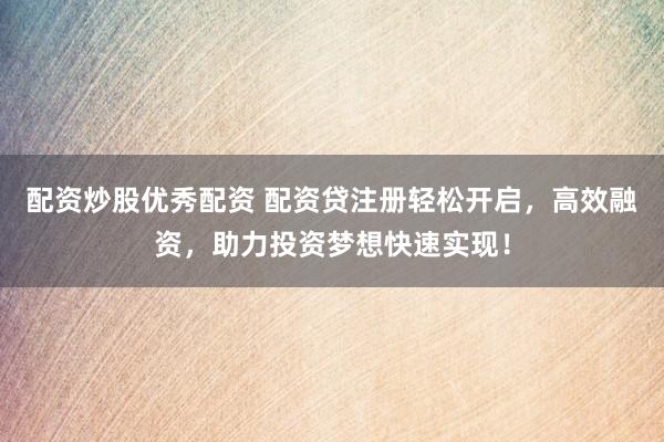 配资炒股优秀配资 配资贷注册轻松开启，高效融资，助力投资梦想快速实现！