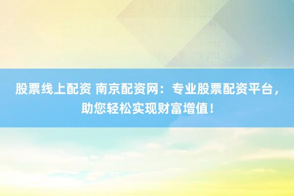 股票线上配资 南京配资网：专业股票配资平台，助您轻松实现财富增值！