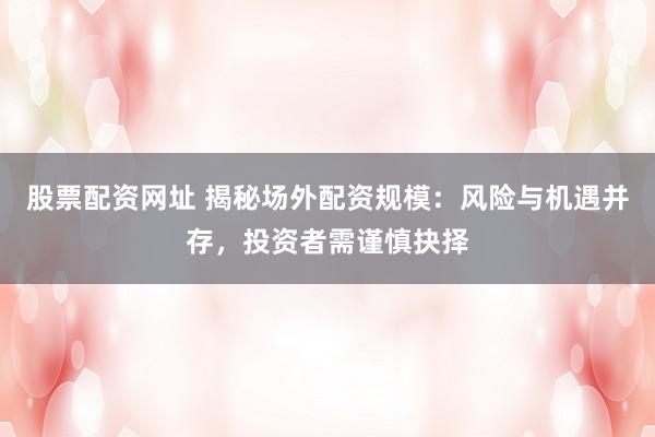 股票配资网址 揭秘场外配资规模：风险与机遇并存，投资者需谨慎抉择