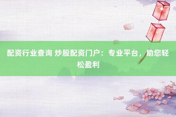 配资行业查询 炒股配资门户：专业平台，助您轻松盈利