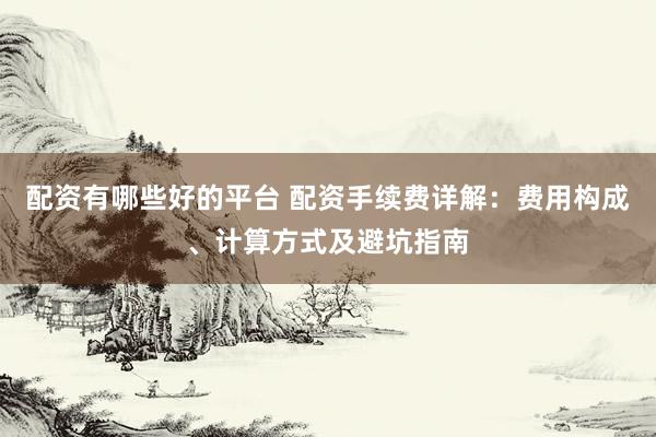 配资有哪些好的平台 配资手续费详解：费用构成、计算方式及避坑指南