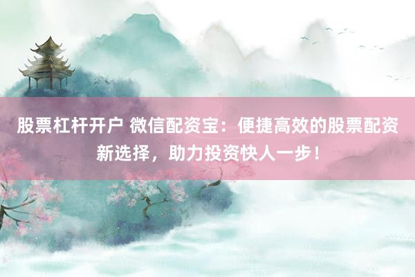 股票杠杆开户 微信配资宝：便捷高效的股票配资新选择，助力投资快人一步！
