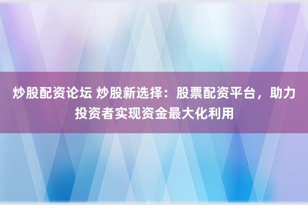 炒股配资论坛 炒股新选择：股票配资平台，助力投资者实现资金最大化利用