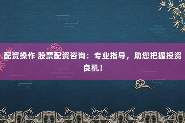 配资操作 股票配资咨询：专业指导，助您把握投资良机！