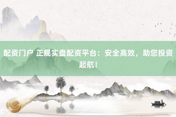 配资门户 正规实盘配资平台：安全高效，助您投资起航！