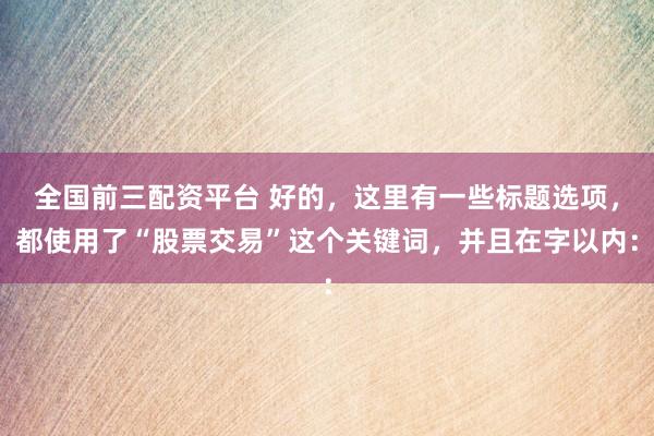 全国前三配资平台 好的，这里有一些标题选项，都使用了“股票交易”这个关键词，并且在字以内：
