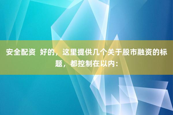 安全配资  好的，这里提供几个关于股市融资的标题，都控制在以内：