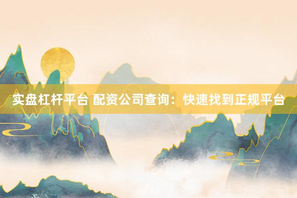 实盘杠杆平台 配资公司查询：快速找到正规平台