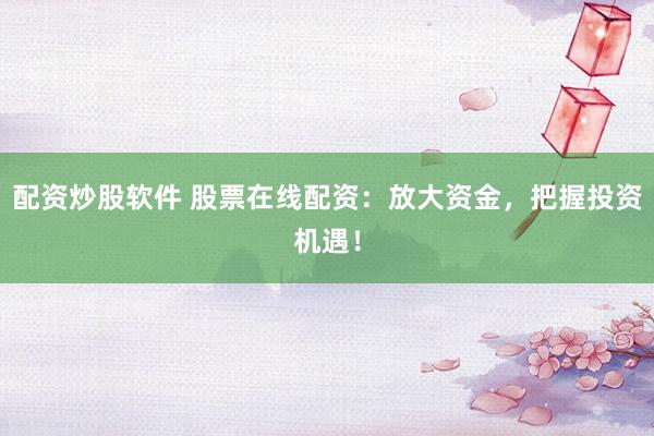 配资炒股软件 股票在线配资：放大资金，把握投资机遇！