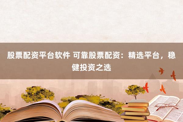 股票配资平台软件 可靠股票配资：精选平台，稳健投资之选