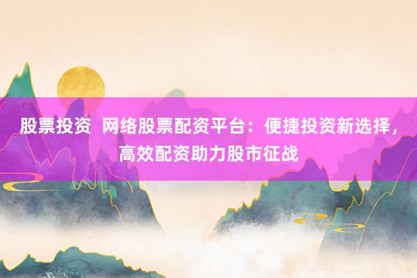 股票投资  网络股票配资平台：便捷投资新选择，高效配资助力股市征战