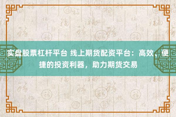 实盘股票杠杆平台 线上期货配资平台：高效、便捷的投资利器，助力期货交易