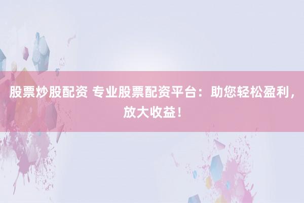 股票炒股配资 专业股票配资平台：助您轻松盈利，放大收益！