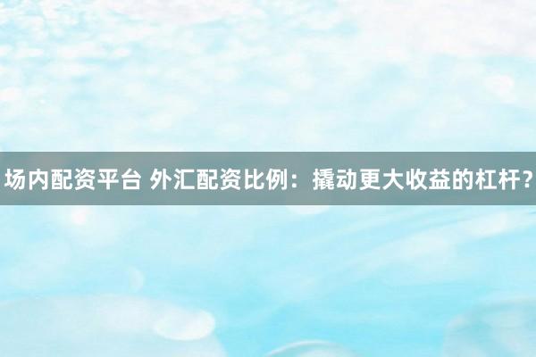 场内配资平台 外汇配资比例：撬动更大收益的杠杆？