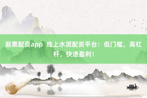 股票配资app  线上水泥配资平台：低门槛，高杠杆，快速盈利！
