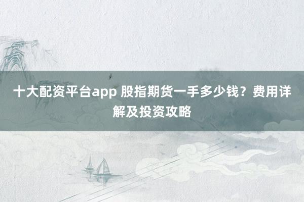 十大配资平台app 股指期货一手多少钱？费用详解及投资攻略