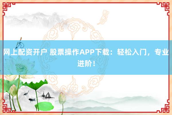 网上配资开户 股票操作APP下载：轻松入门，专业进阶！